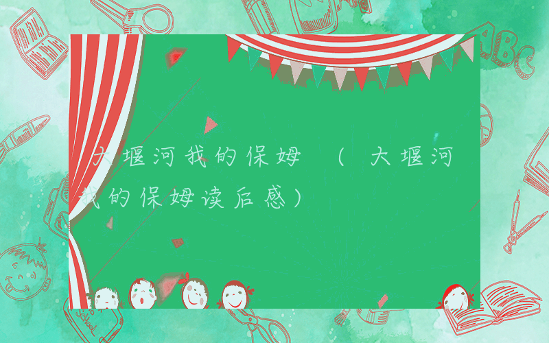 大堰河我的保姆 (大堰河我的保姆读后感)